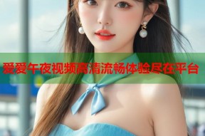 爱爱午夜视频高清流畅体验尽在平台