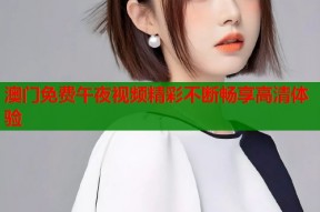 澳门免费午夜视频精彩不断畅享高清体验