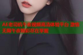 AE老司机午夜视频高清体验平台 激情无限午夜精彩尽在掌握