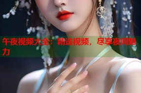 午夜视频大全：精选视频，尽享夜间魅力