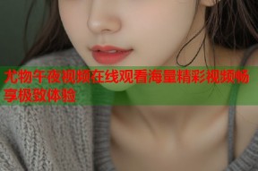 尤物午夜视频在线观看海量精彩视频畅享极致体验