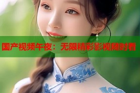 国产视频午夜：无限精彩影视随时看