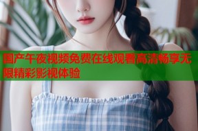 国产午夜视频免费在线观看高清畅享无限精彩影视体验