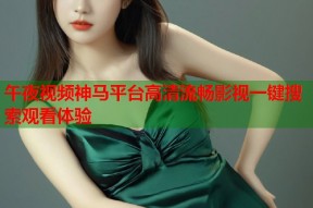 午夜视频神马平台高清流畅影视一键搜索观看体验
