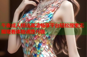 午夜成人精选高清畅享平台轻松搜索无限观看体验诱惑升级