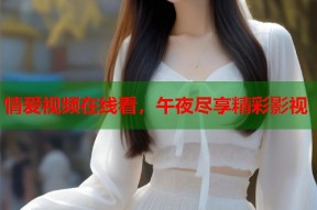 情爱视频在线看，午夜尽享精彩影视