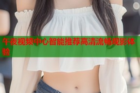 午夜视频中心智能推荐高清流畅观影体验