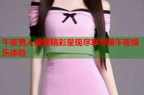 午夜男人视频精彩呈现尽享专属午夜娱乐体验