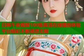 日韩午夜视频100集高清在线播放体验平台精彩不断诱惑无限