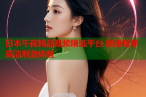 日本午夜精品视频精选平台 极速畅享高清刺激体验