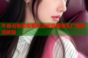午夜dj免费观看高清视频畅享无广告高清体验