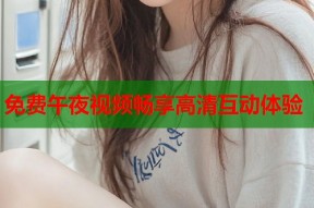 免费午夜视频畅享高清互动体验
