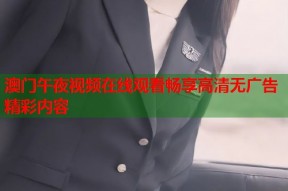 澳门午夜视频在线观看畅享高清无广告精彩内容