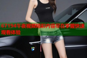 67194午夜视频精彩内容尽在掌握快速观看体验