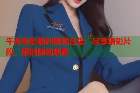 午夜电影福利视频合集：尽享精彩片段，随时随地观看