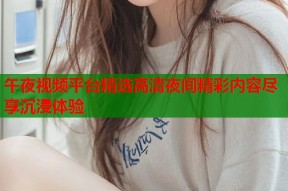 午夜视频平台精选高清夜间精彩内容尽享沉浸体验