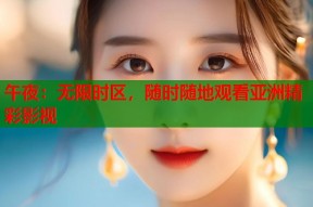 午夜：无限时区，随时随地观看亚洲精彩影视