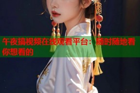 午夜搞视频在线观看平台：随时随地看你想看的