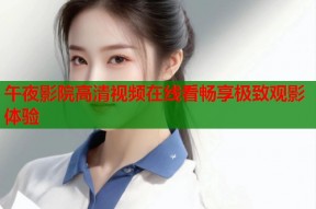 午夜影院高清视频在线看畅享极致观影体验