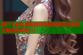 国产午夜免费啪视频观看视频高清畅享无限精彩体验(1)