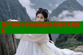 国产视频午夜在线播放高清畅享无限精彩
