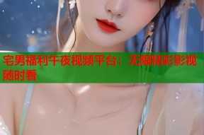 宅男福利午夜视频平台：无限精彩影视随时看