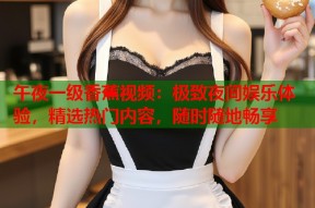 午夜一级香蕉视频：极致夜间娱乐体验，精选热门内容，随时随地畅享