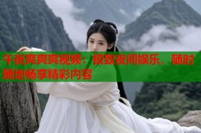 午夜爽爽爽视频：极致夜间娱乐，随时随地畅享精彩内容