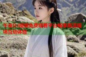 午夜DJ视频免费观看平台畅享高清现场互动体验