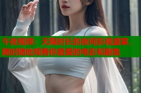 午夜视频：无限时长的夜间影视盛宴，随时随地观看你最爱的电影和剧集