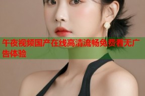 午夜视频国产在线高清流畅免费看无广告体验