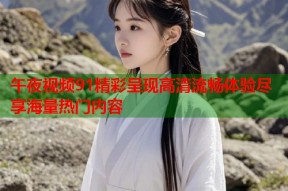 午夜视频91精彩呈现高清流畅体验尽享海量热门内容