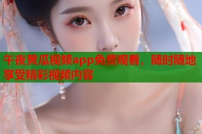 午夜黄瓜视频app免费观看，随时随地享受精彩视频内容
