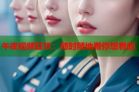 午夜视频狂欢：随时随地看你想看的
