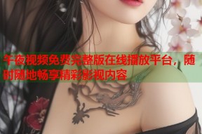 午夜视频免费完整版在线播放平台，随时随地畅享精彩影视内容