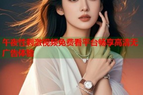 午夜性刺激视频免费看平台畅享高清无广告体验