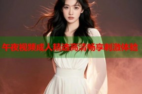 午夜视频成人精选高清畅享刺激体验