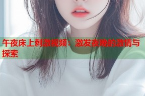 午夜床上刺激视频：激发夜晚的激情与探索