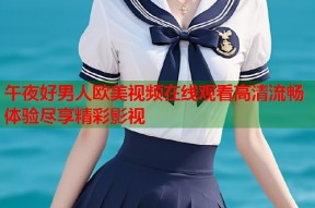 午夜好男人欧美视频在线观看高清流畅体验尽享精彩影视
