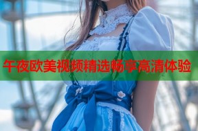 午夜欧美视频精选畅享高清体验