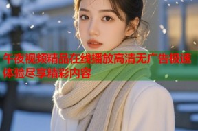 午夜视频精品在线播放高清无广告极速体验尽享精彩内容