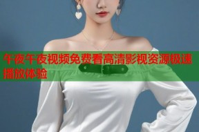 午夜午夜视频免费看高清影视资源极速播放体验