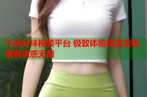 午夜丝袜视频平台 极致体验高清流畅观看诱惑无限