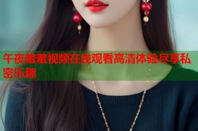 午夜羞羞视频在线观看高清体验尽享私密乐趣
