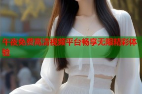 午夜免费高清视频平台畅享无限精彩体验
