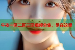 午夜一区二区三区视频全集，尽在这里