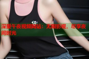 深爱午夜视频网站：无限影视，尽享夜间时光