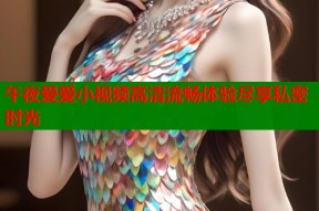 午夜爱爱小视频高清流畅体验尽享私密时光