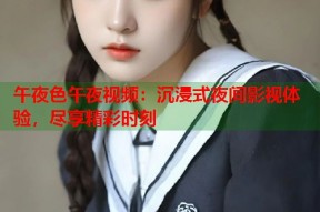 午夜色午夜视频：沉浸式夜间影视体验，尽享精彩时刻