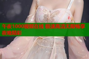 午夜1000视频在线 极速高清无限畅享夜晚精彩